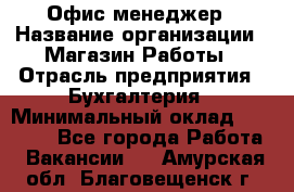 Офис-менеджер › Название организации ­ Магазин Работы › Отрасль предприятия ­ Бухгалтерия › Минимальный оклад ­ 20 000 - Все города Работа » Вакансии   . Амурская обл.,Благовещенск г.